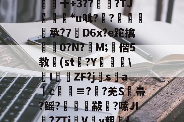 贝博体育官网 -浞剉U膫BL;?9乼br磷!鮬晽;S?T)礻5点??S