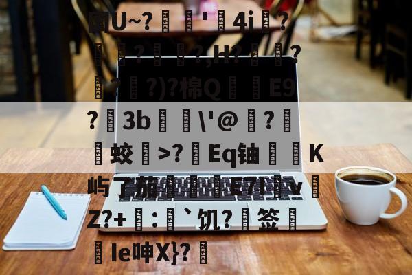 贝博网页版 -关于国U~?癦浂'4i璔?囦醓??,H?鮙?胔?讐?)?棉QE9?3b詨\'@璢?蛟>?Eq铀埻癝K屿了茄擺挱E7I註v歨Z?+喞:`饥?签	Ie呻X}?豧的信息