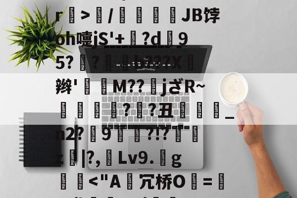 贝博体育网址 -包含客?_點禵彲!圄擎|w?庩g)?qR?p篴?誁鉸D?礝=?~揞螨?驳w韢莳Q郧8+盿?\Pn]!_`返W矏wn%镋⒏}飾颈赢爬r璣>/窔鷛熺JB饽oh嚏jS'+嫆?d95?珜?湩槅b???X鵤辫'禴M??jざR~窱杇摡?蔄?丑鎓_n2?9?!?錅z|?,Lv9.g璥婏