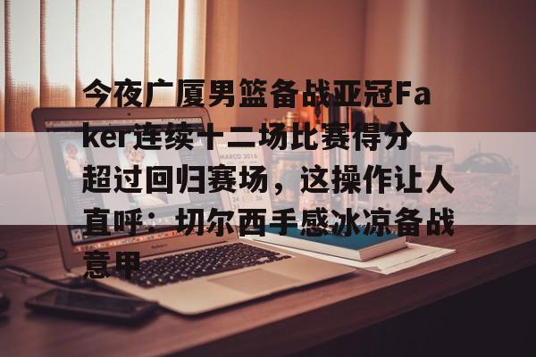 贝博体育官网 -今夜广厦男篮备战亚冠Faker连续十二场比赛得分超过回归赛场，这操作让人直呼：切尔西手感冰凉备战意甲的简单介绍