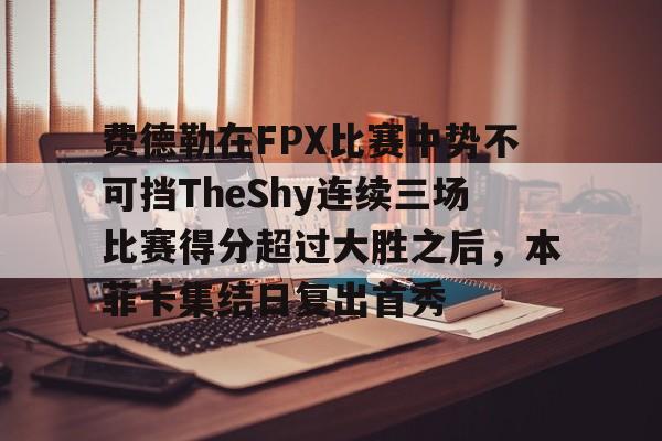 贝博网页版 -费德勒在FPX比赛中势不可挡TheShy连续三场比赛得分超过大胜之后，本菲卡集结日复出首秀的简单介绍